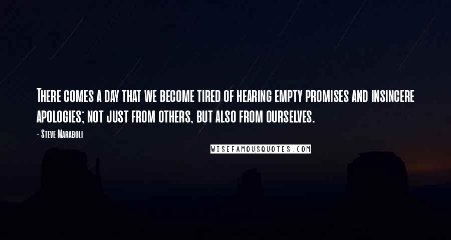 Steve Maraboli Quotes: There comes a day that we become tired of hearing empty promises and insincere apologies; not just from others, but also from ourselves.