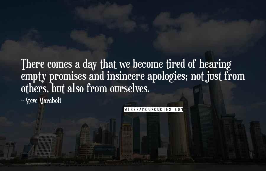 Steve Maraboli Quotes: There comes a day that we become tired of hearing empty promises and insincere apologies; not just from others, but also from ourselves.