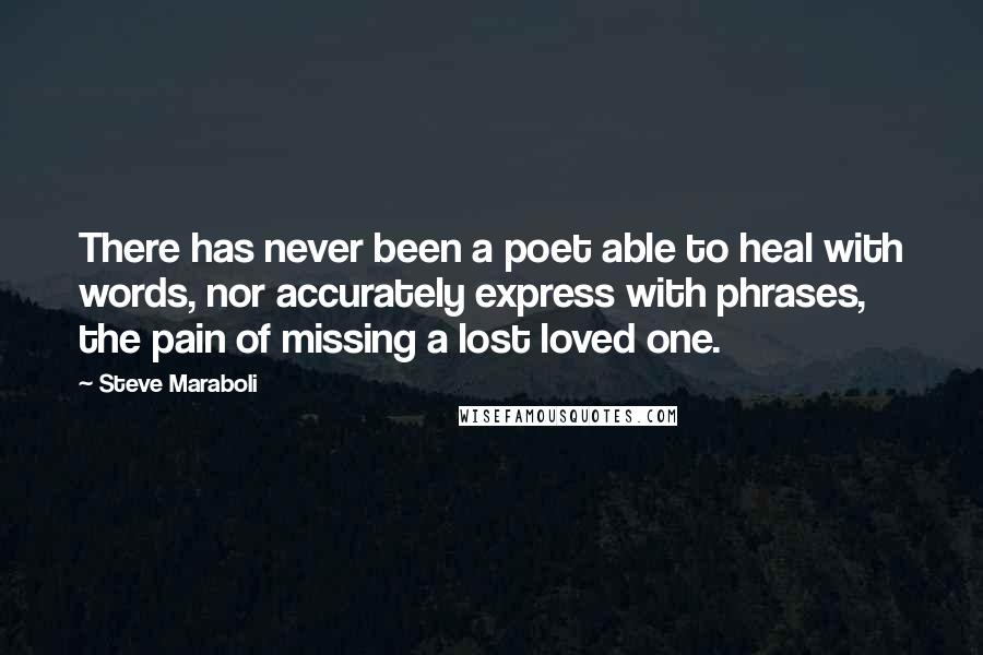 Steve Maraboli Quotes: There has never been a poet able to heal with words, nor accurately express with phrases, the pain of missing a lost loved one.