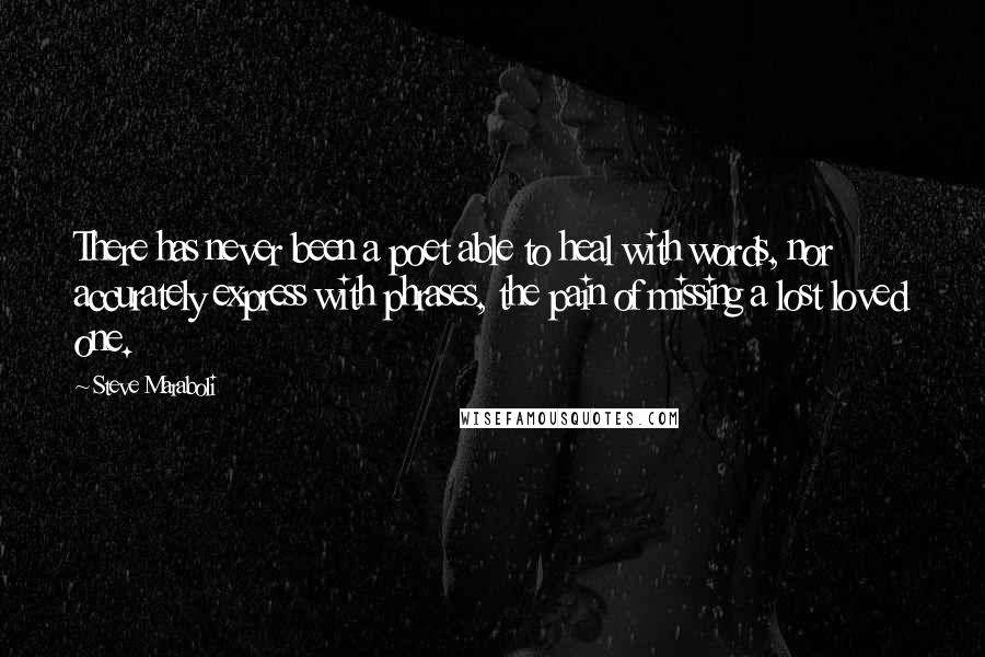 Steve Maraboli Quotes: There has never been a poet able to heal with words, nor accurately express with phrases, the pain of missing a lost loved one.