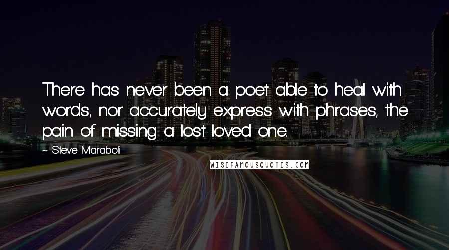 Steve Maraboli Quotes: There has never been a poet able to heal with words, nor accurately express with phrases, the pain of missing a lost loved one.