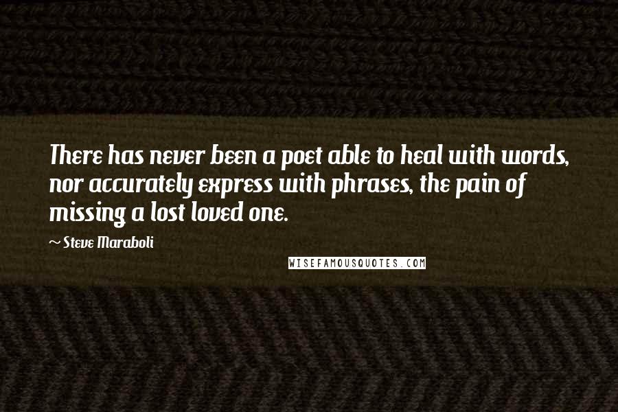 Steve Maraboli Quotes: There has never been a poet able to heal with words, nor accurately express with phrases, the pain of missing a lost loved one.