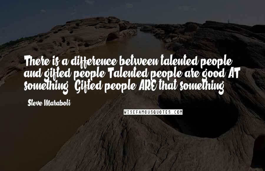 Steve Maraboli Quotes: There is a difference between talented people and gifted people.Talented people are good AT something; Gifted people ARE that something.