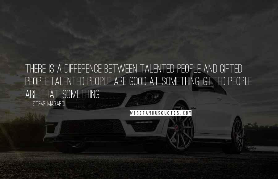 Steve Maraboli Quotes: There is a difference between talented people and gifted people.Talented people are good AT something; Gifted people ARE that something.