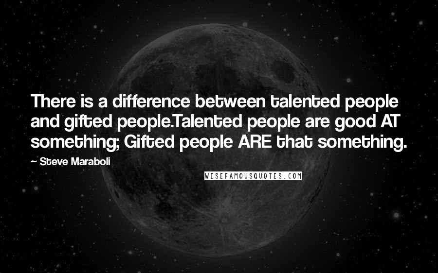 Steve Maraboli Quotes: There is a difference between talented people and gifted people.Talented people are good AT something; Gifted people ARE that something.