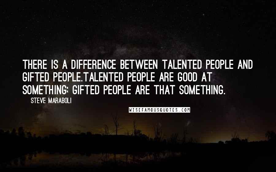 Steve Maraboli Quotes: There is a difference between talented people and gifted people.Talented people are good AT something; Gifted people ARE that something.