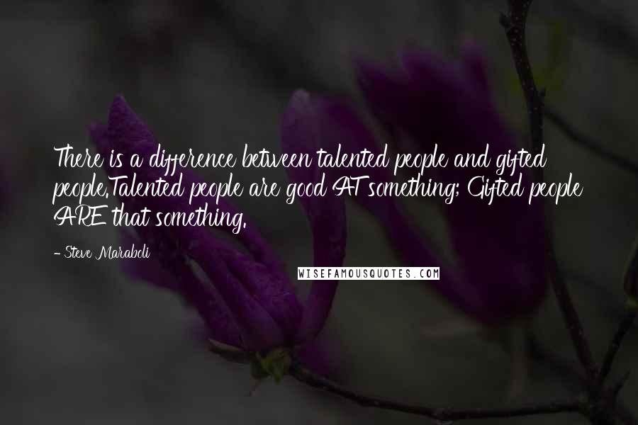 Steve Maraboli Quotes: There is a difference between talented people and gifted people.Talented people are good AT something; Gifted people ARE that something.