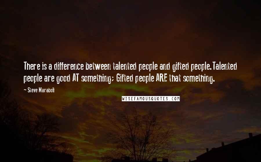 Steve Maraboli Quotes: There is a difference between talented people and gifted people.Talented people are good AT something; Gifted people ARE that something.