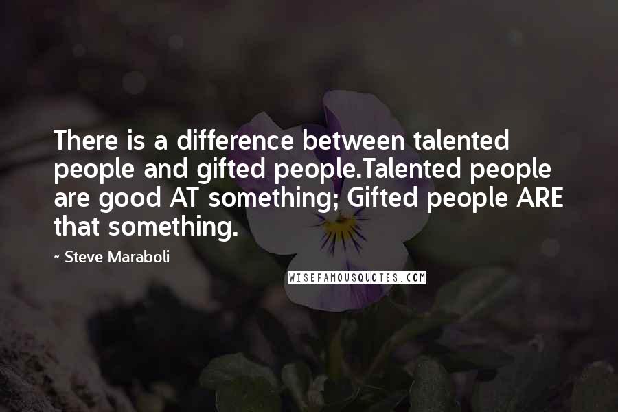 Steve Maraboli Quotes: There is a difference between talented people and gifted people.Talented people are good AT something; Gifted people ARE that something.