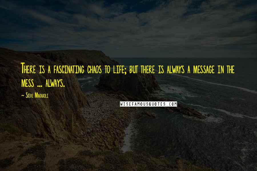 Steve Maraboli Quotes: There is a fascinating chaos to life; but there is always a message in the mess ... always.