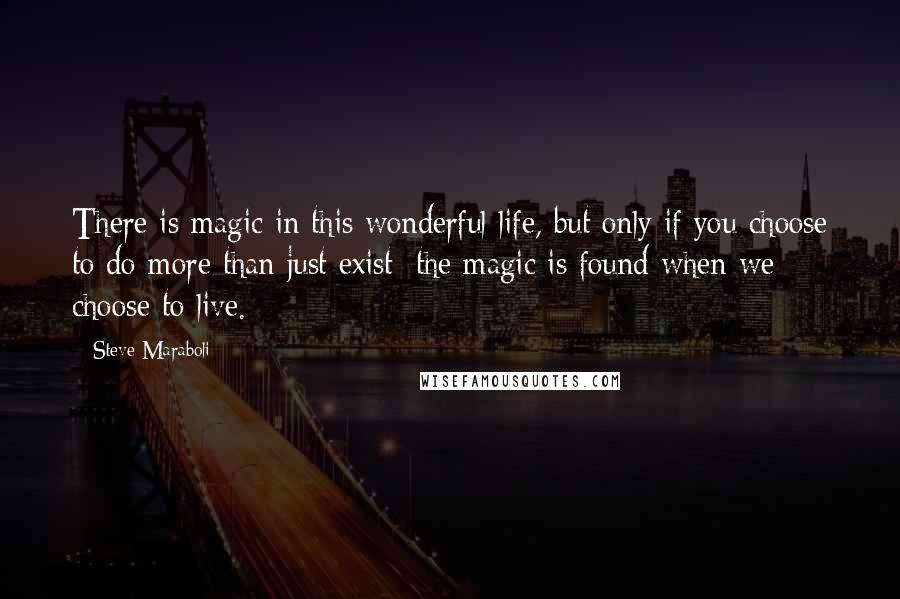 Steve Maraboli Quotes: There is magic in this wonderful life, but only if you choose to do more than just exist; the magic is found when we choose to live.