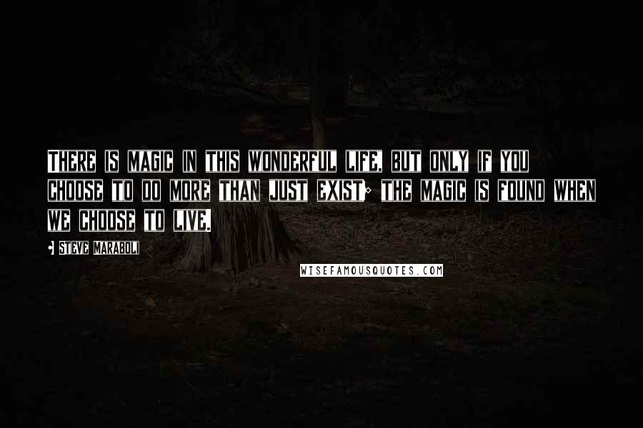 Steve Maraboli Quotes: There is magic in this wonderful life, but only if you choose to do more than just exist; the magic is found when we choose to live.