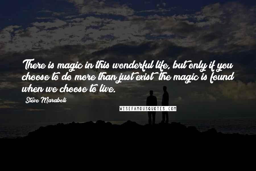 Steve Maraboli Quotes: There is magic in this wonderful life, but only if you choose to do more than just exist; the magic is found when we choose to live.