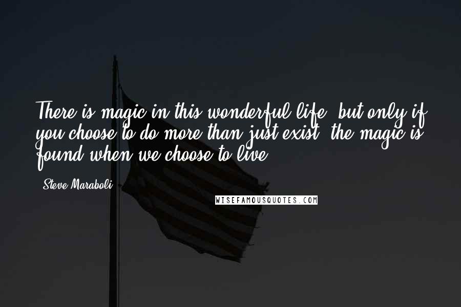 Steve Maraboli Quotes: There is magic in this wonderful life, but only if you choose to do more than just exist; the magic is found when we choose to live.