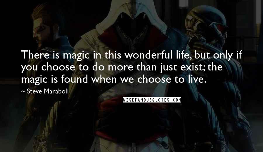 Steve Maraboli Quotes: There is magic in this wonderful life, but only if you choose to do more than just exist; the magic is found when we choose to live.