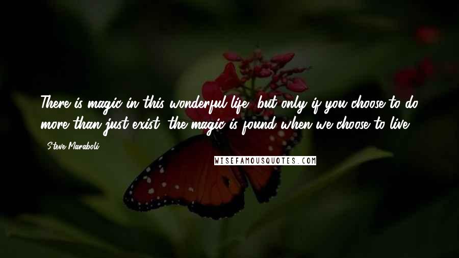 Steve Maraboli Quotes: There is magic in this wonderful life, but only if you choose to do more than just exist; the magic is found when we choose to live.