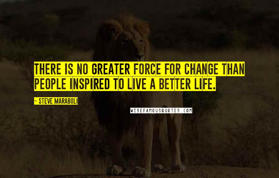Steve Maraboli Quotes: There is no greater force for change than people inspired to live a better life.