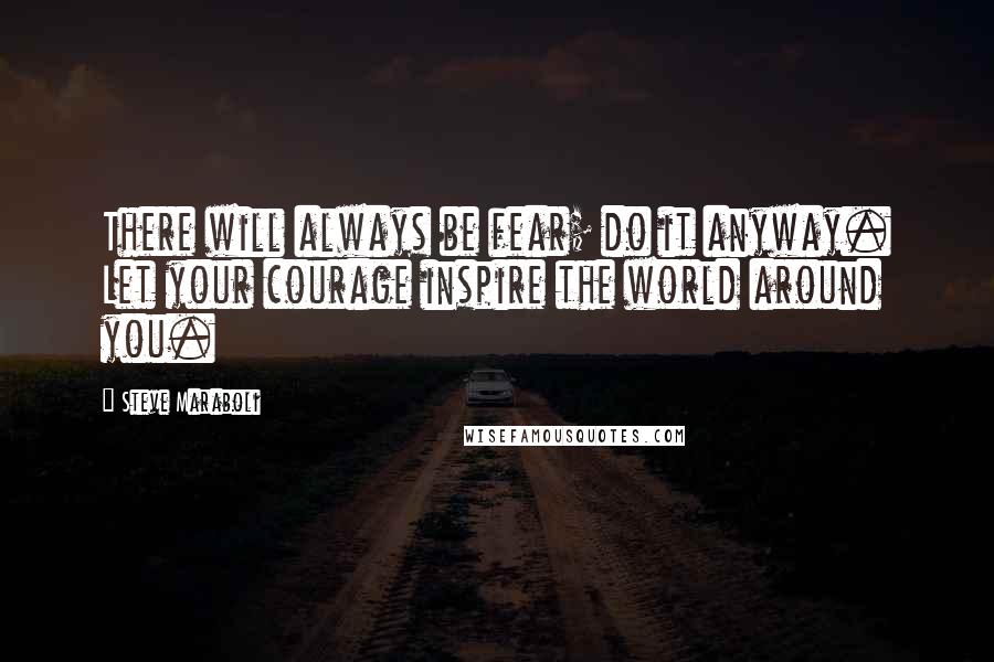 Steve Maraboli Quotes: There will always be fear; do it anyway. Let your courage inspire the world around you.