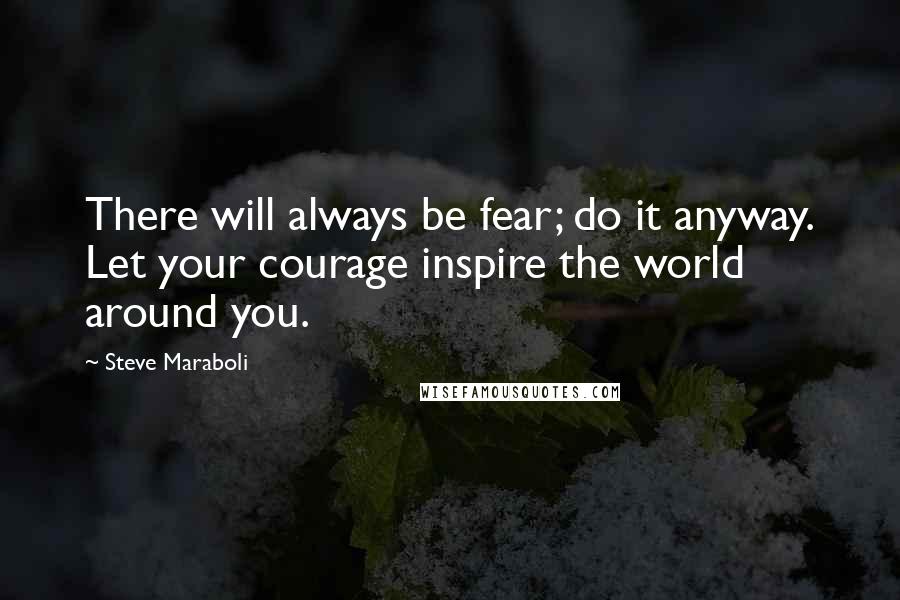 Steve Maraboli Quotes: There will always be fear; do it anyway. Let your courage inspire the world around you.