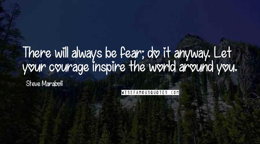 Steve Maraboli Quotes: There will always be fear; do it anyway. Let your courage inspire the world around you.