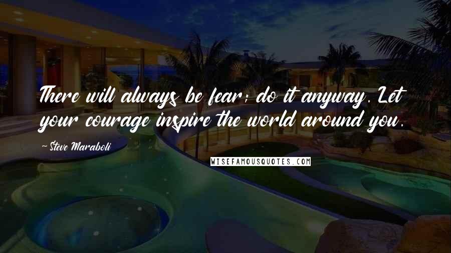 Steve Maraboli Quotes: There will always be fear; do it anyway. Let your courage inspire the world around you.