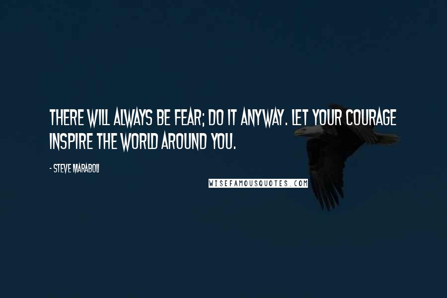 Steve Maraboli Quotes: There will always be fear; do it anyway. Let your courage inspire the world around you.