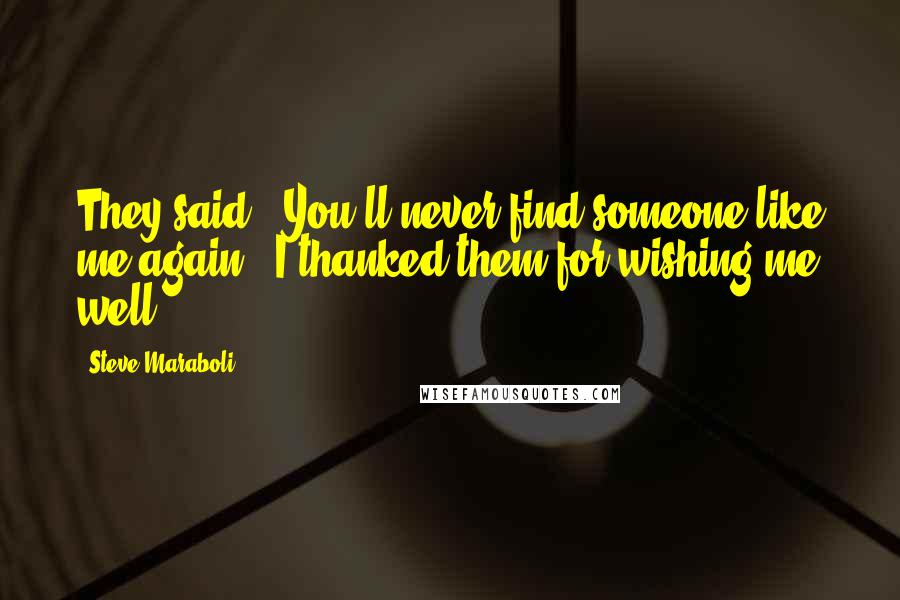 Steve Maraboli Quotes: They said, "You'll never find someone like me again!" I thanked them for wishing me well. ;)