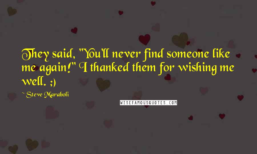Steve Maraboli Quotes: They said, "You'll never find someone like me again!" I thanked them for wishing me well. ;)