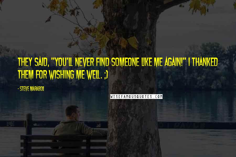 Steve Maraboli Quotes: They said, "You'll never find someone like me again!" I thanked them for wishing me well. ;)