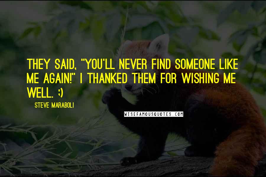 Steve Maraboli Quotes: They said, "You'll never find someone like me again!" I thanked them for wishing me well. ;)
