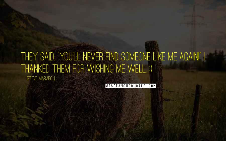 Steve Maraboli Quotes: They said, "You'll never find someone like me again!" I thanked them for wishing me well. ;)