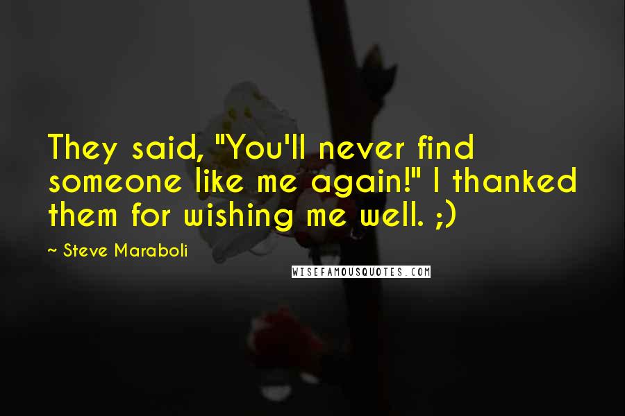 Steve Maraboli Quotes: They said, "You'll never find someone like me again!" I thanked them for wishing me well. ;)