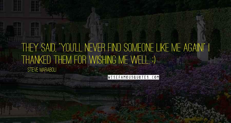 Steve Maraboli Quotes: They said, "You'll never find someone like me again!" I thanked them for wishing me well. ;)