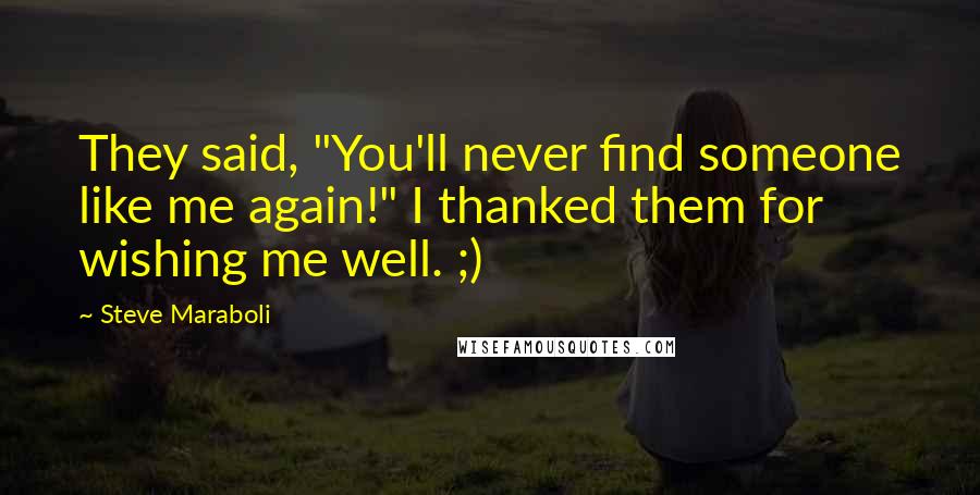 Steve Maraboli Quotes: They said, "You'll never find someone like me again!" I thanked them for wishing me well. ;)