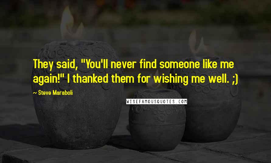 Steve Maraboli Quotes: They said, "You'll never find someone like me again!" I thanked them for wishing me well. ;)