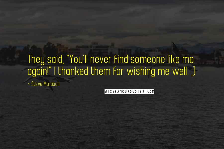Steve Maraboli Quotes: They said, "You'll never find someone like me again!" I thanked them for wishing me well. ;)