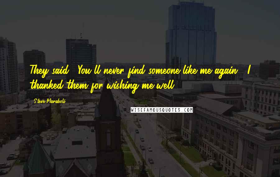 Steve Maraboli Quotes: They said, "You'll never find someone like me again!" I thanked them for wishing me well. ;)