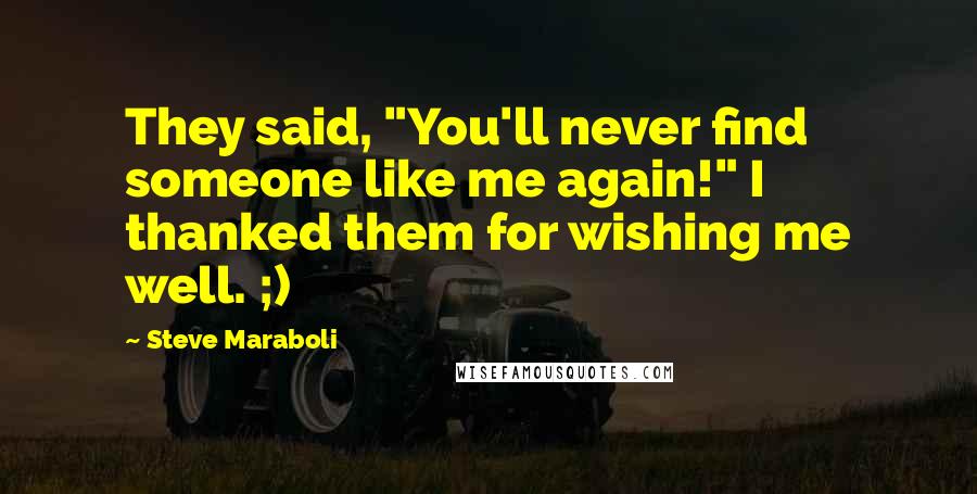 Steve Maraboli Quotes: They said, "You'll never find someone like me again!" I thanked them for wishing me well. ;)