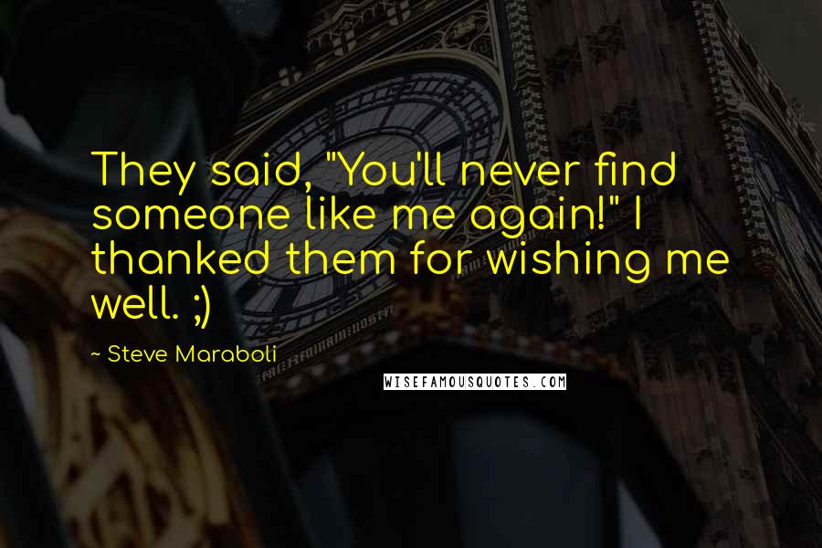 Steve Maraboli Quotes: They said, "You'll never find someone like me again!" I thanked them for wishing me well. ;)