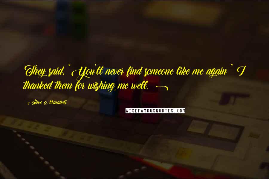 Steve Maraboli Quotes: They said, "You'll never find someone like me again!" I thanked them for wishing me well. ;)
