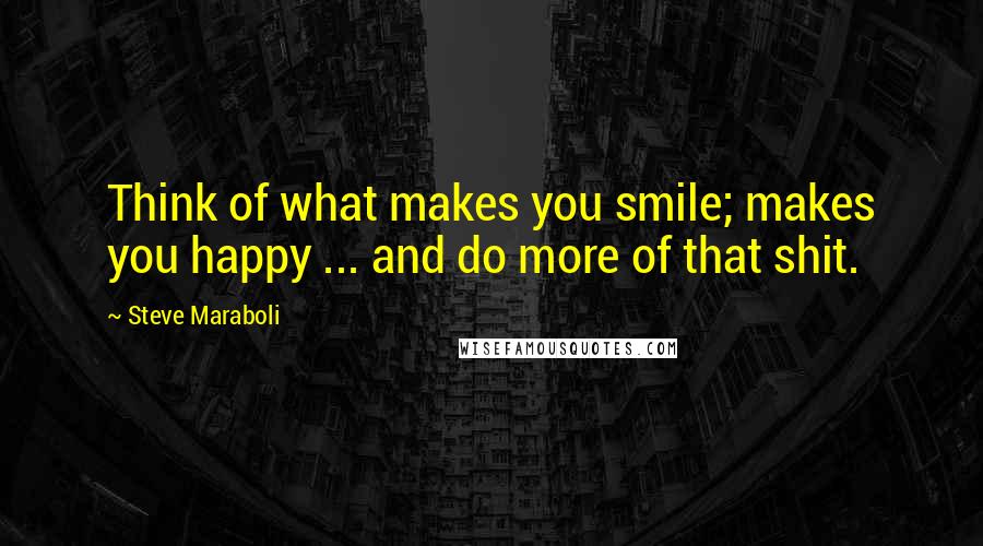 Steve Maraboli Quotes: Think of what makes you smile; makes you happy ... and do more of that shit.