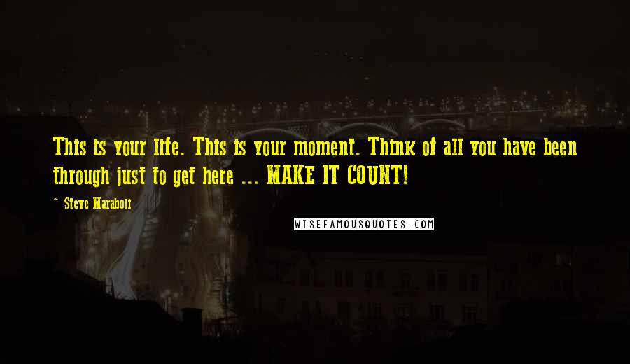 Steve Maraboli Quotes: This is your life. This is your moment. Think of all you have been through just to get here ... MAKE IT COUNT!