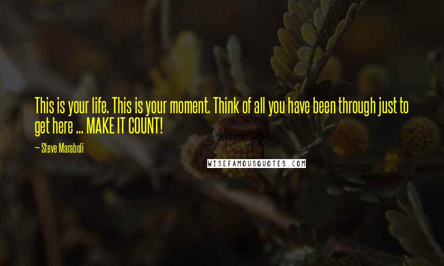 Steve Maraboli Quotes: This is your life. This is your moment. Think of all you have been through just to get here ... MAKE IT COUNT!