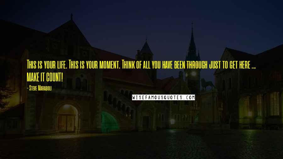 Steve Maraboli Quotes: This is your life. This is your moment. Think of all you have been through just to get here ... MAKE IT COUNT!