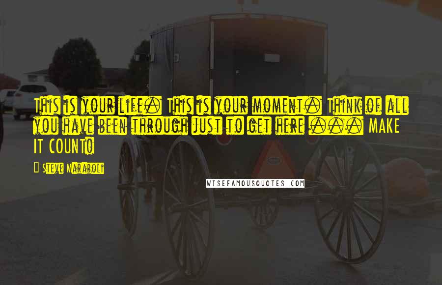 Steve Maraboli Quotes: This is your life. This is your moment. Think of all you have been through just to get here ... MAKE IT COUNT!