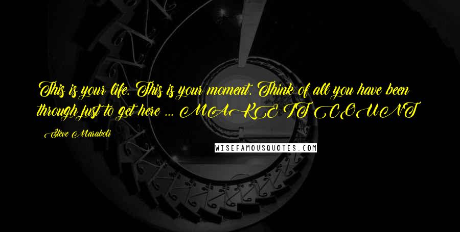 Steve Maraboli Quotes: This is your life. This is your moment. Think of all you have been through just to get here ... MAKE IT COUNT!