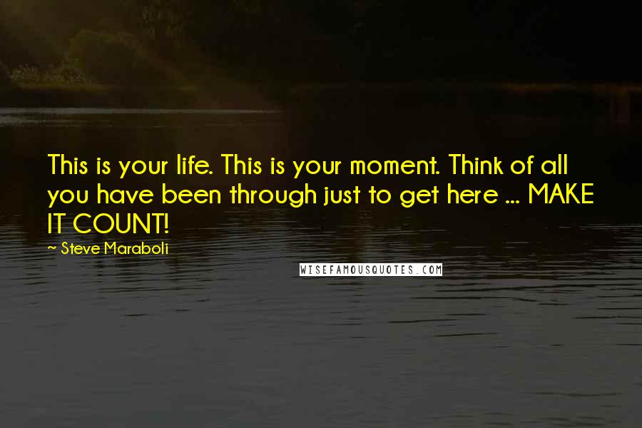 Steve Maraboli Quotes: This is your life. This is your moment. Think of all you have been through just to get here ... MAKE IT COUNT!