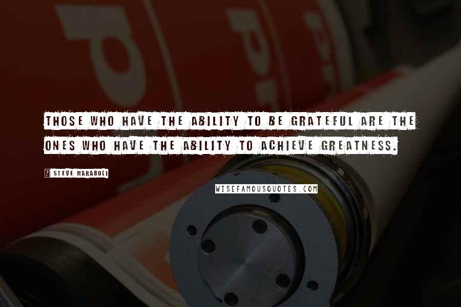 Steve Maraboli Quotes: Those who have the ability to be grateful are the ones who have the ability to achieve greatness.