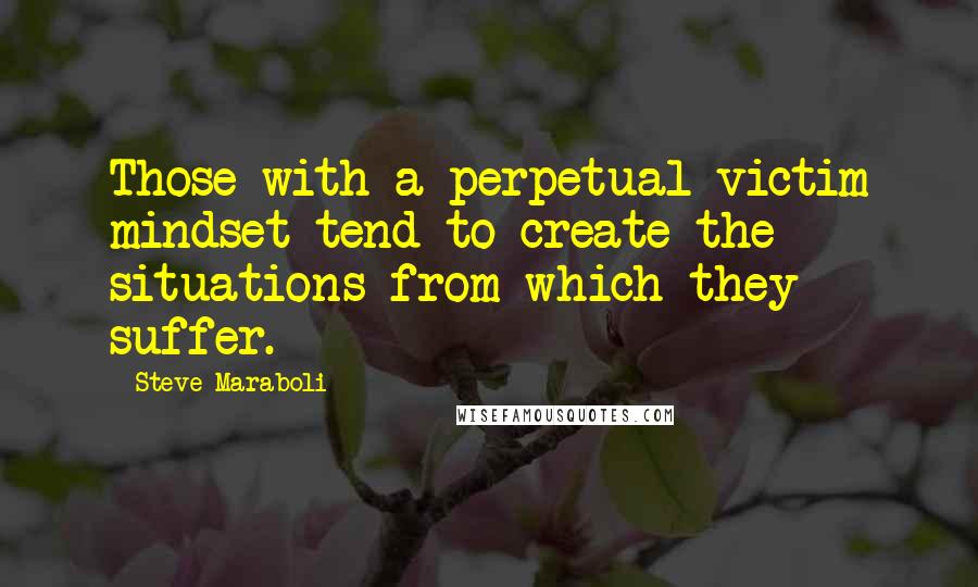 Steve Maraboli Quotes: Those with a perpetual victim mindset tend to create the situations from which they suffer.