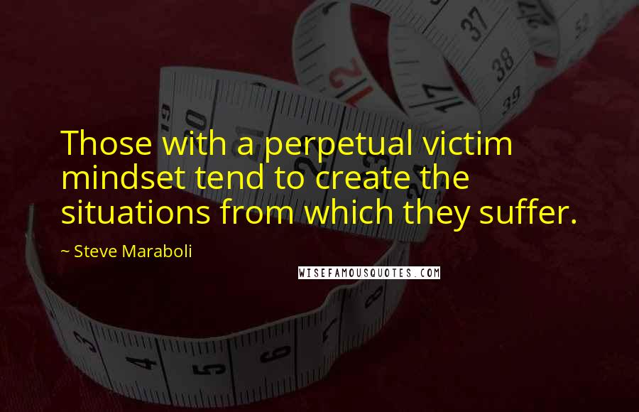 Steve Maraboli Quotes: Those with a perpetual victim mindset tend to create the situations from which they suffer.